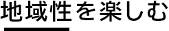 地域性を楽しむ