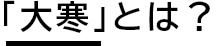 「大寒」とは？