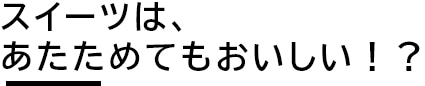 スイーツは、あたためてもおいしい！？