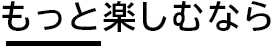 もっと楽しむなら