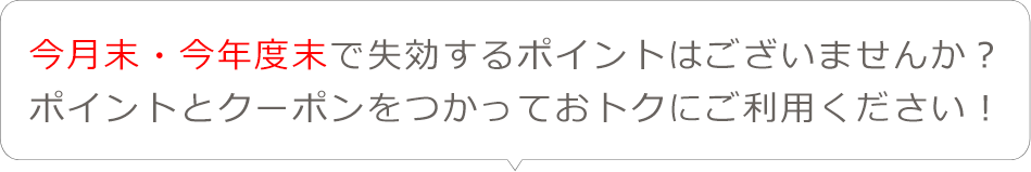 今月末・今年度末で失効するポイントはございませんか？ポイントとクーポンをつかっておトクにご利用ください！
