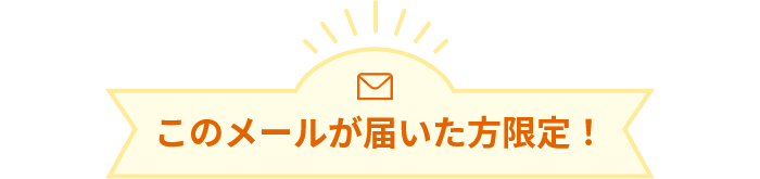 このメールが届いた方限定！