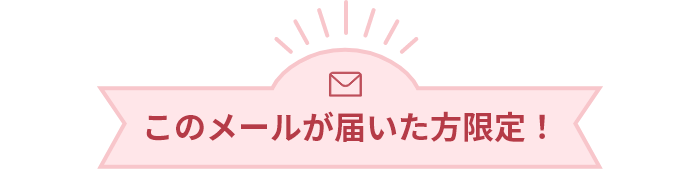 このメールが届いた方限定！