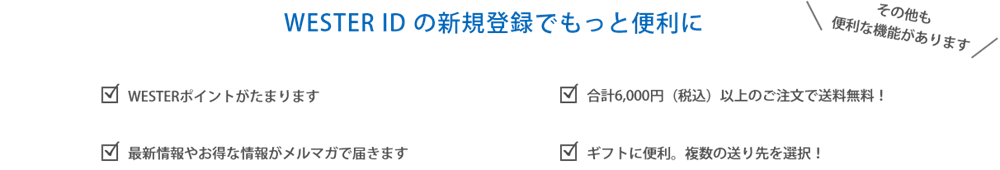 [WESTER ID の新規登録でもっと便利に] WESTERポイントがたまります。お得なクーポンが記載されたメルマガが届く！ギフトに便利。複数の送り先を選択！
